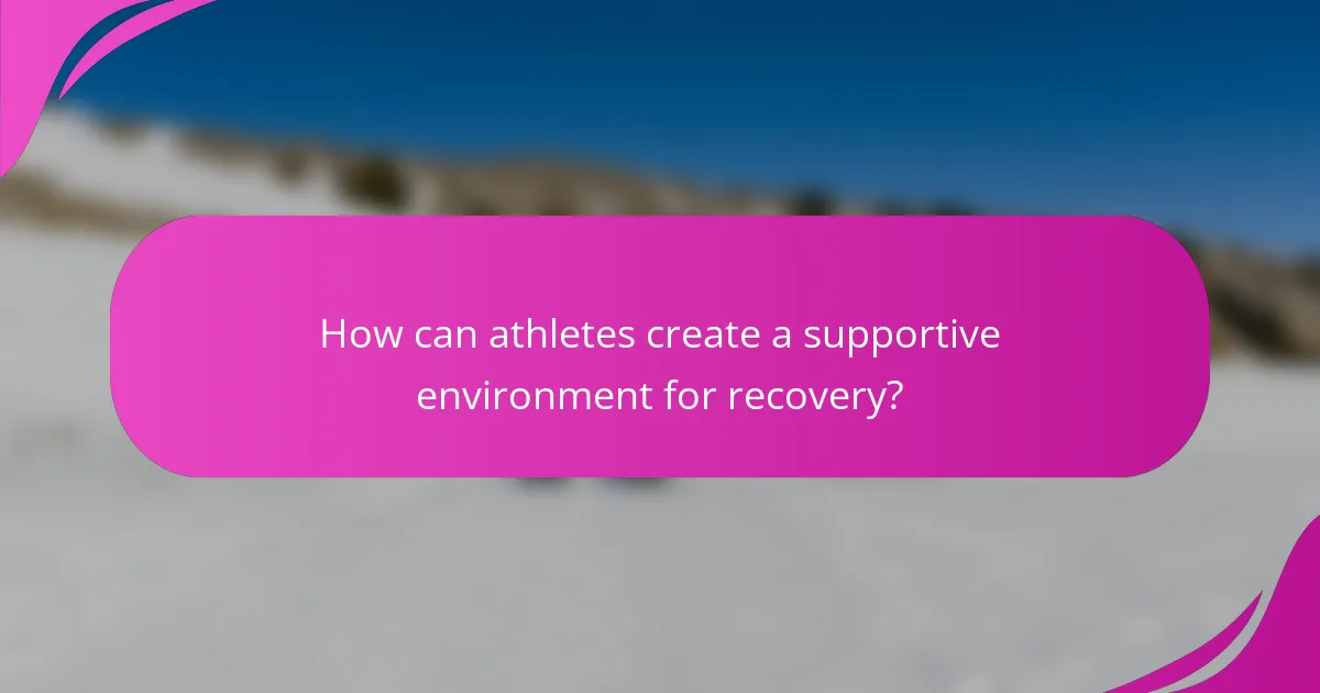 How can athletes create a supportive environment for recovery?