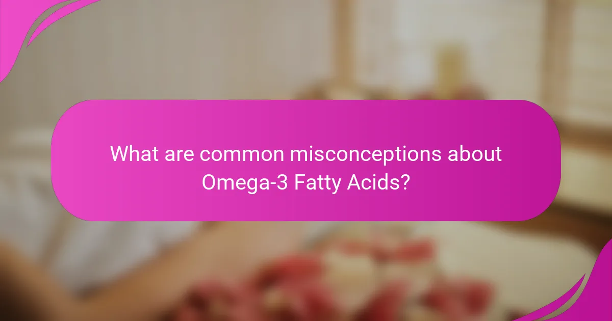 What are common misconceptions about Omega-3 Fatty Acids?
